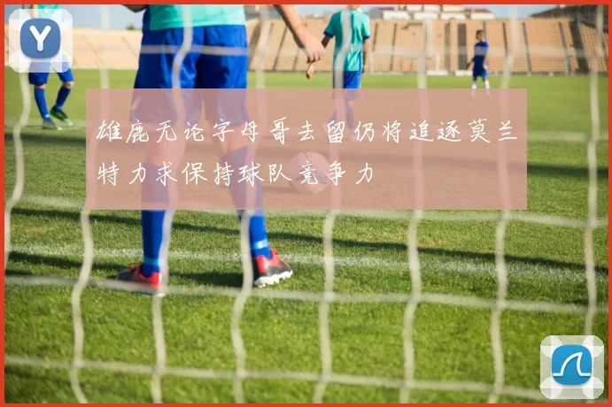 雄鹿无论字母哥去留仍将追逐莫兰特力求保持球队竞争力