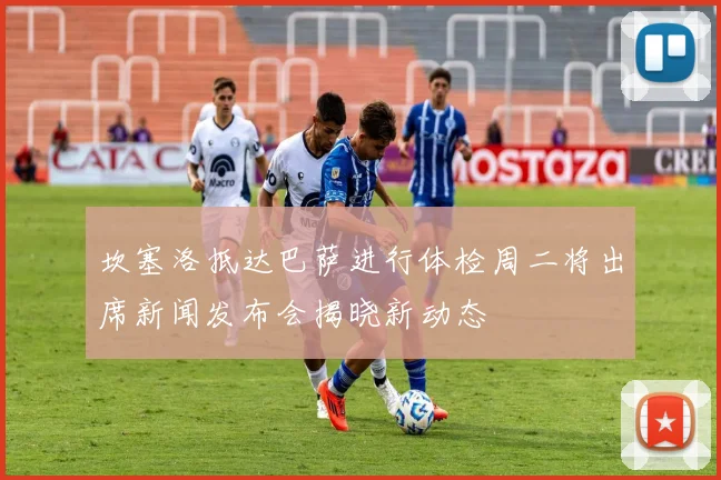 坎塞洛抵达巴萨进行体检周二将出席新闻发布会揭晓新动态