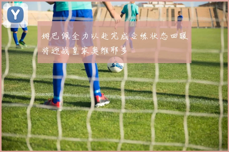 姆巴佩全力以赴完成合练状态回暖将迎战皇家奥维耶多