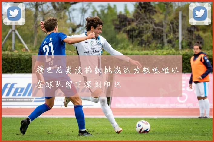 穆里尼奥谈执教挑战认为教练难以在球队留下深刻印记