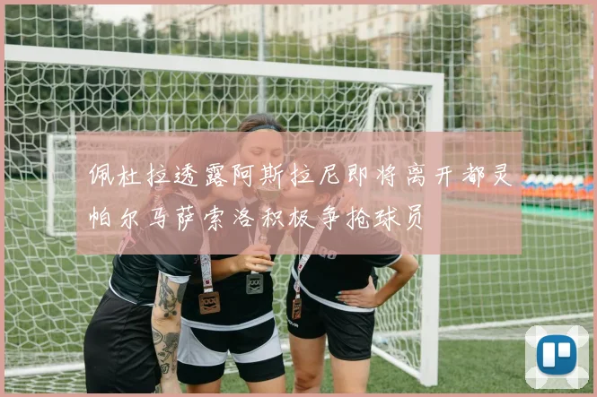 佩杜拉透露阿斯拉尼即将离开都灵帕尔马萨索洛积极争抢球员