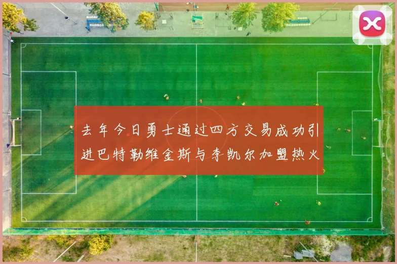 去年今日勇士通过四方交易成功引进巴特勒维金斯与李凯尔加盟热火队