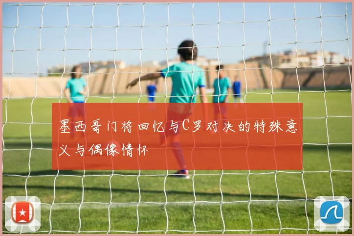 墨西哥门将回忆与C罗对决的特殊意义与偶像情怀