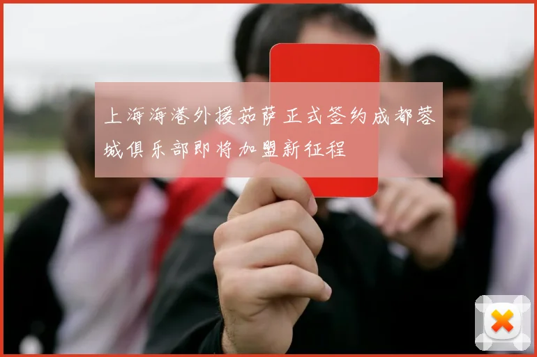 上海海港外援茹萨正式签约成都蓉城俱乐部即将加盟新征程