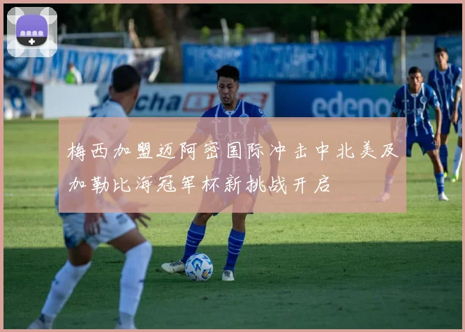 梅西加盟迈阿密国际冲击中北美及加勒比海冠军杯新挑战开启