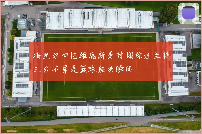梅里尔回忆雄鹿新秀时期称杜兰特三分不算是篮球经典瞬间