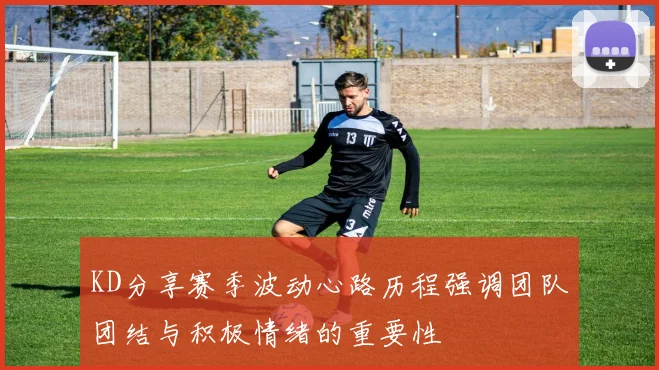 KD分享赛季波动心路历程强调团队团结与积极情绪的重要性