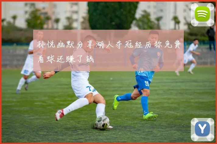 孙悦幽默分享湖人夺冠经历称免费看球还赚了钱