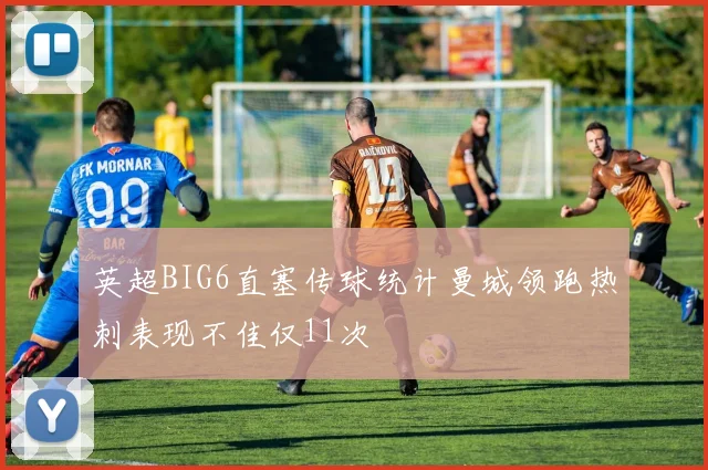 英超BIG6直塞传球统计曼城领跑热刺表现不佳仅11次