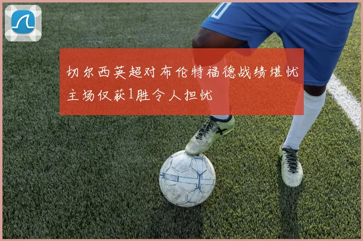 切尔西英超对布伦特福德战绩堪忧主场仅获1胜令人担忧