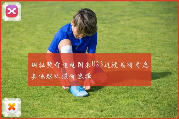姆拉契奇拒绝国米U23过渡或将考虑其他球队报价选择