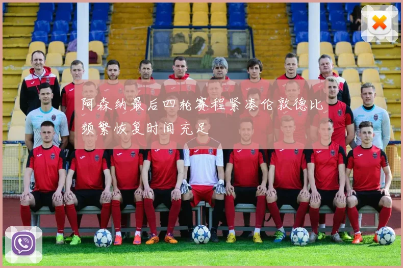 阿森纳最后四轮赛程紧凑伦敦德比频繁恢复时间充足