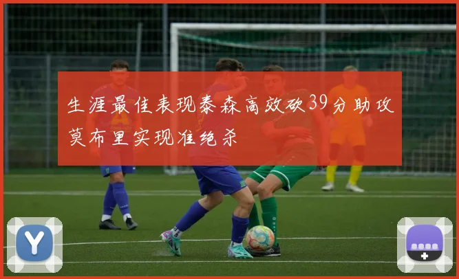 生涯最佳表现泰森高效砍39分助攻莫布里实现准绝杀
